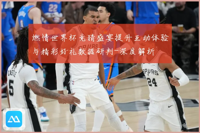 燃情世界杯竞猜盛宴提升互动体验与精彩好礼数据研判-深度解析