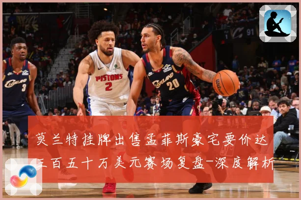 莫兰特挂牌出售孟菲斯豪宅要价达三百五十万美元赛场复盘-深度解析