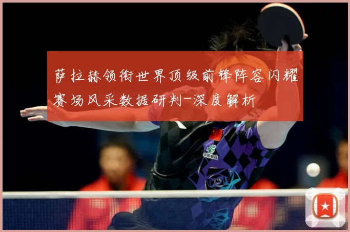 萨拉赫领衔世界顶级前锋阵容闪耀赛场风采数据研判-深度解析