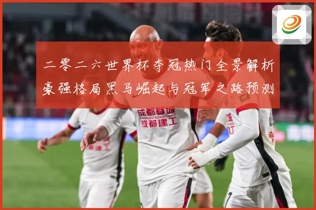 二零二六世界杯夺冠热门全景解析豪强格局黑马崛起与冠军之路预测数据研判-深度解析