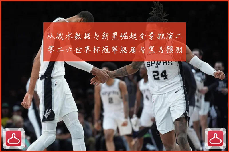 从战术数据与新星崛起全景推演二零二六世界杯冠军格局与黑马预测数据研判-深度解析
