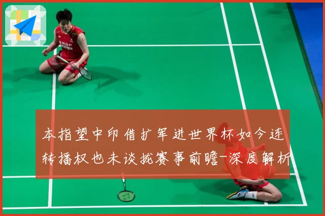 本指望中印借扩军进世界杯如今连转播权也未谈拢赛事前瞻-深度解析