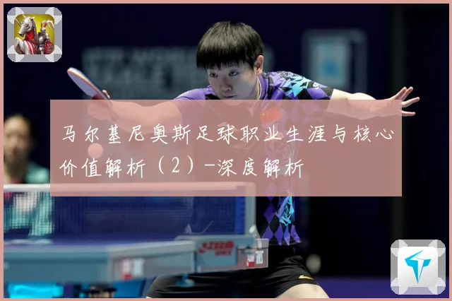 马尔基尼奥斯足球职业生涯与核心价值解析（2）-深度解析