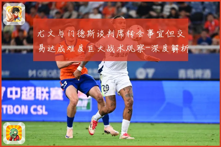尤文与门德斯谈判席转会事宜但交易达成难度巨大战术观察-深度解析
