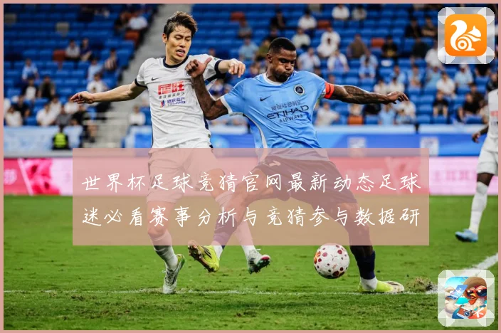 世界杯足球竞猜官网最新动态足球迷必看赛事分析与竞猜参与数据研判-深度解析