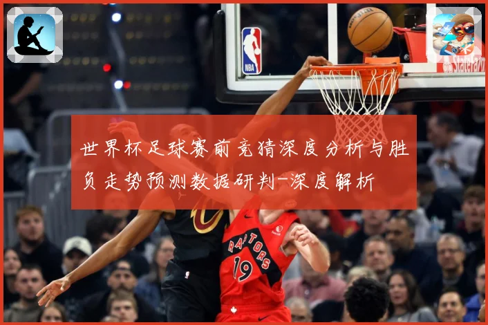 世界杯足球赛前竞猜深度分析与胜负走势预测数据研判-深度解析