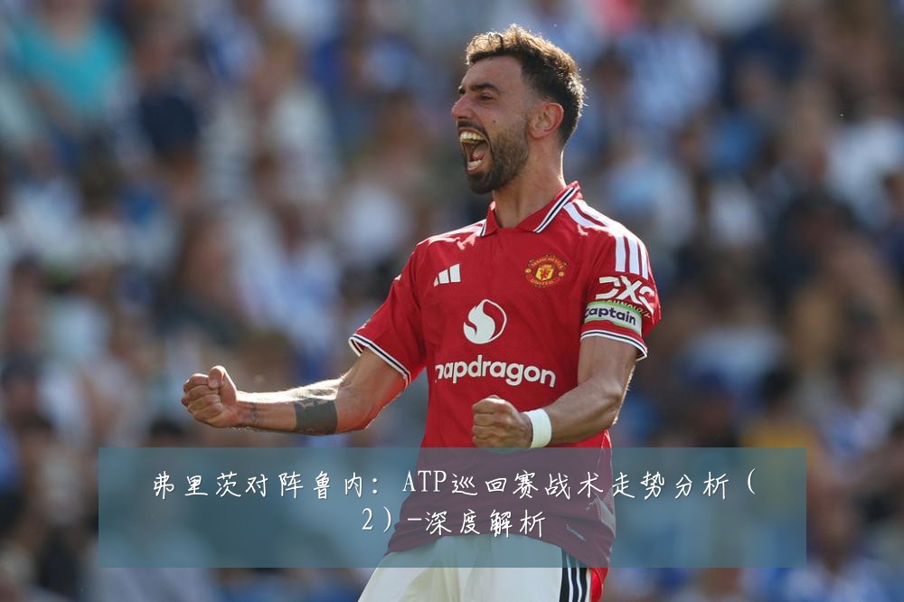 弗里茨对阵鲁内：ATP巡回赛战术走势分析（2）-深度解析