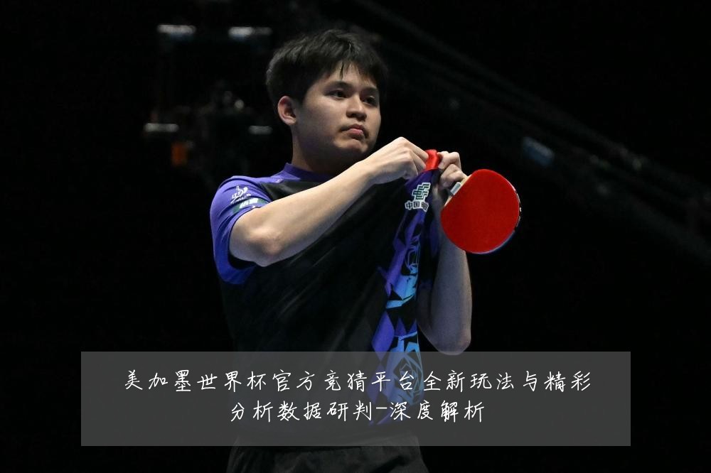 美加墨世界杯官方竞猜平台全新玩法与精彩分析数据研判-深度解析