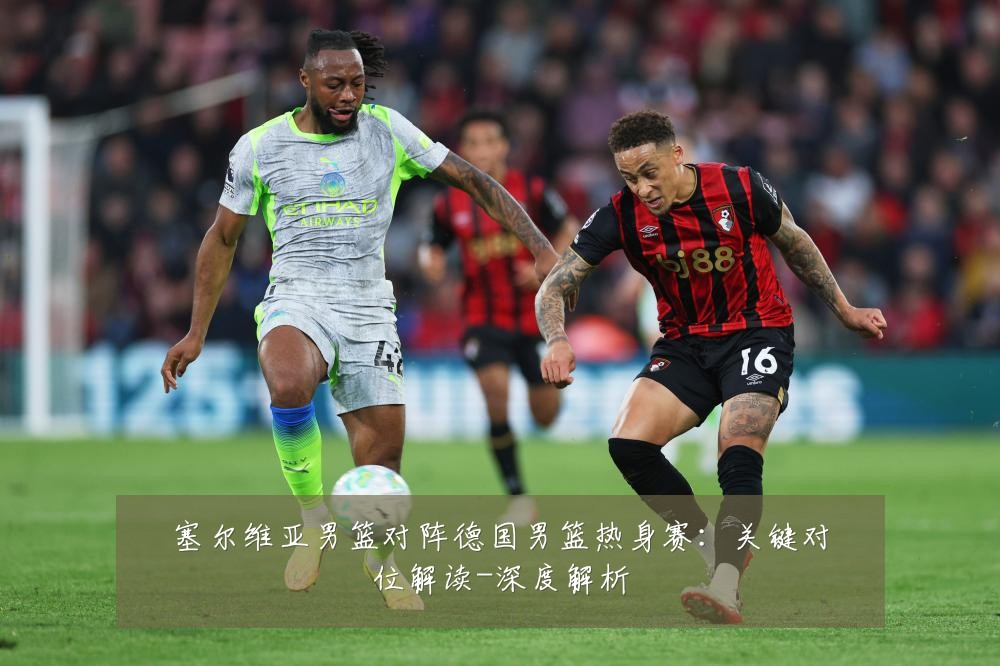 塞尔维亚男篮对阵德国男篮热身赛：关键对位解读-深度解析
