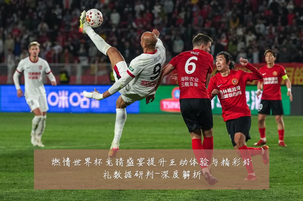 燃情世界杯竞猜盛宴提升互动体验与精彩好礼数据研判-深度解析